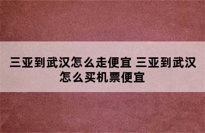 三亚到武汉怎么走便宜 三亚到武汉怎么买机票便宜